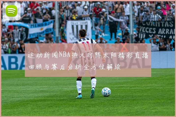 运动新闻NBA热火对阵太阳精彩直播回顾与赛后分析全方位解读
