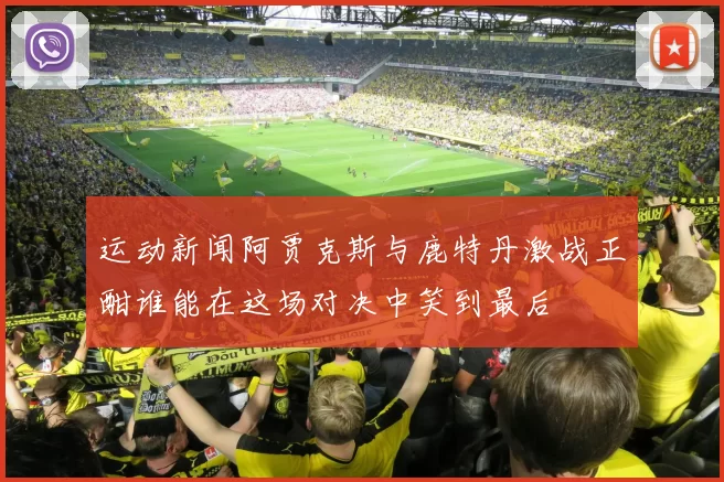 运动新闻阿贾克斯与鹿特丹激战正酣谁能在这场对决中笑到最后