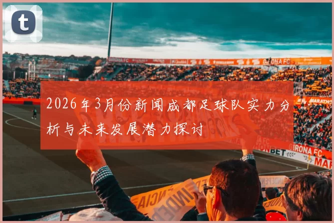 2026年3月份新闻成都足球队实力分析与未来发展潜力探讨