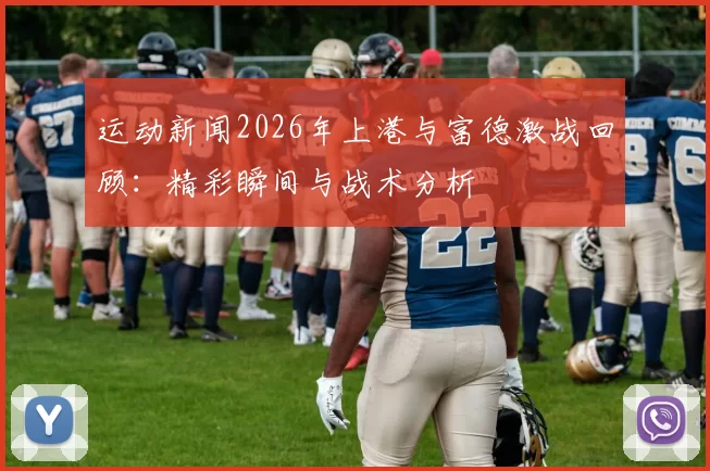 运动新闻2026年上港与富德激战回顾：精彩瞬间与战术分析