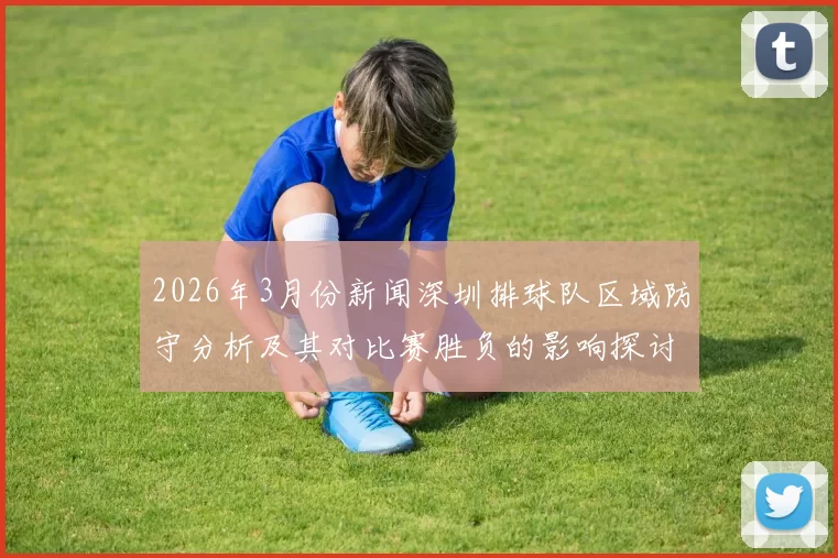 2026年3月份新闻深圳排球队区域防守分析及其对比赛胜负的影响探讨