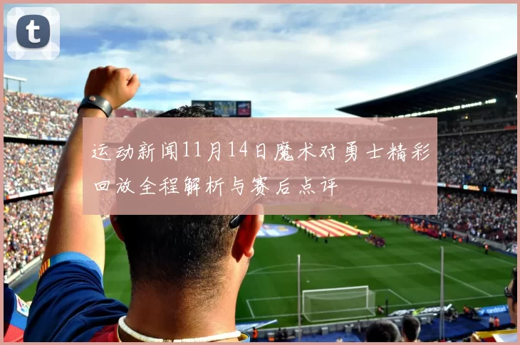 运动新闻11月14日魔术对勇士精彩回放全程解析与赛后点评