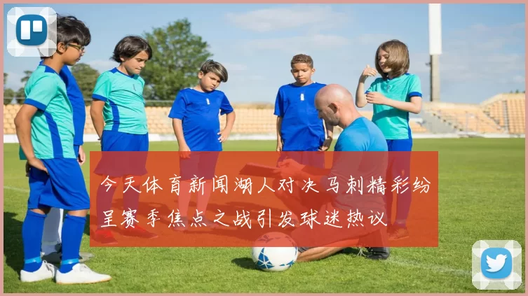 今天体育新闻湖人对决马刺精彩纷呈赛季焦点之战引发球迷热议